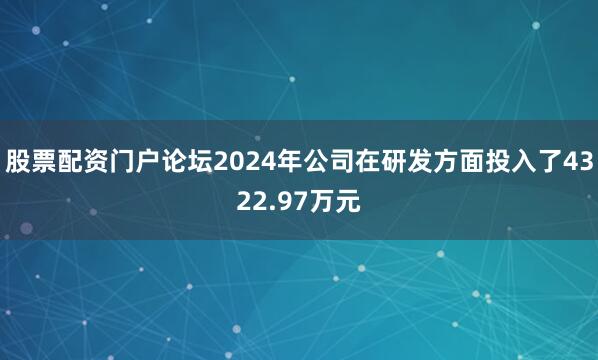 股票配资门户论坛2024年公司在研发方面投入了4322.97万元