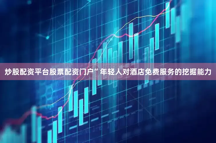 炒股配资平台股票配资门户”年轻人对酒店免费服务的挖掘能力