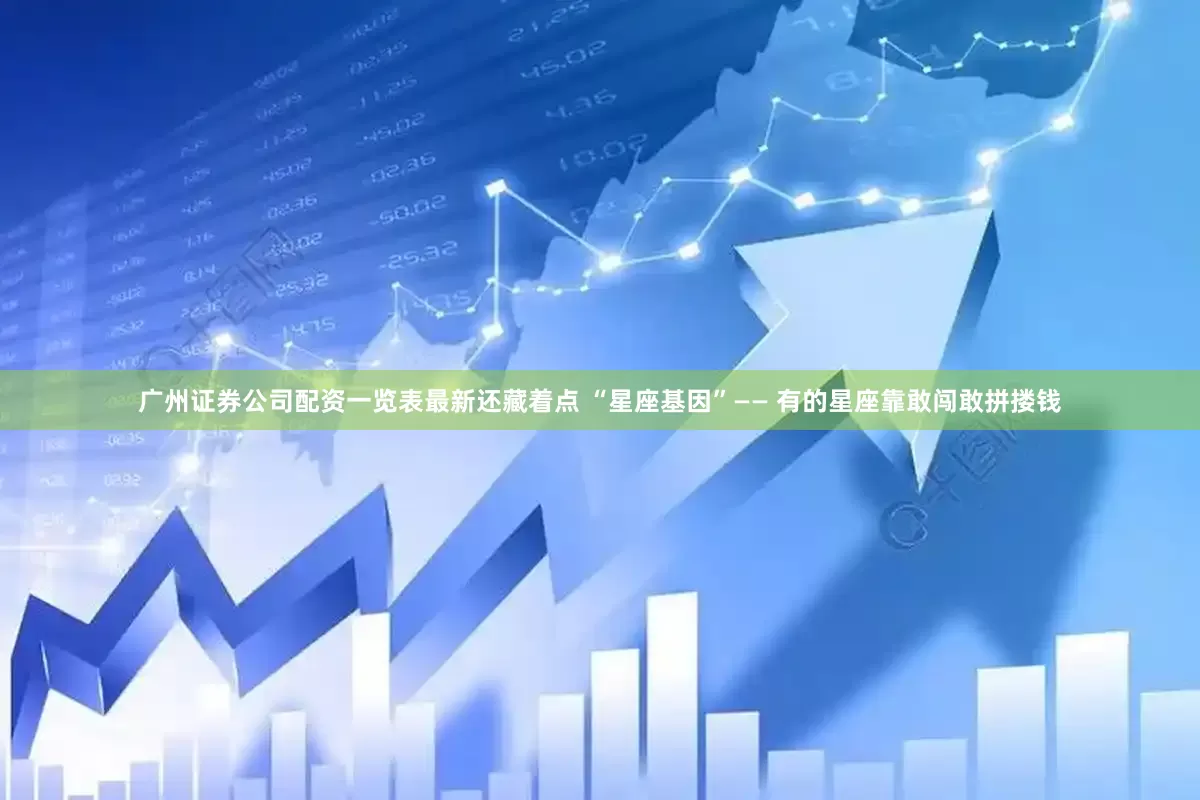 广州证券公司配资一览表最新还藏着点 “星座基因”—— 有的星座靠敢闯敢拼搂钱