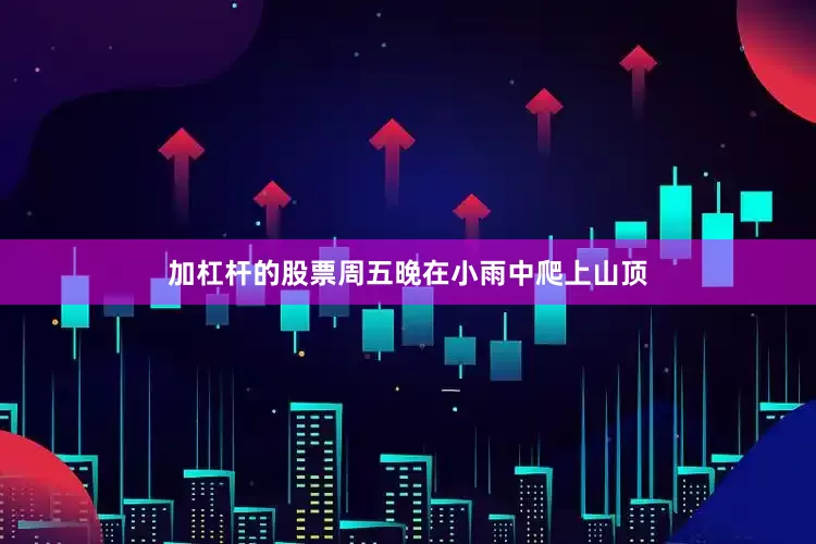 加杠杆的股票周五晚在小雨中爬上山顶