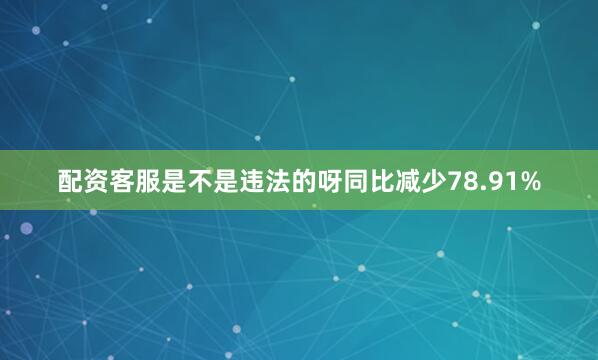 配资客服是不是违法的呀同比减少78.91%