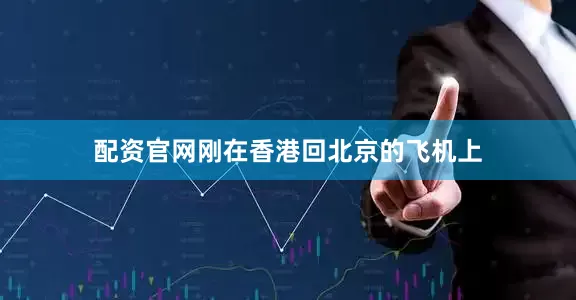 配资官网刚在香港回北京的飞机上