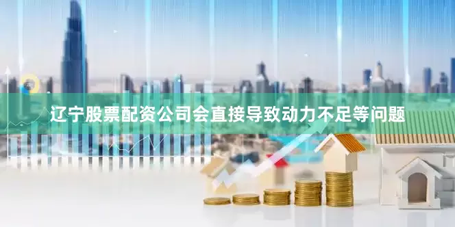 辽宁股票配资公司会直接导致动力不足等问题
