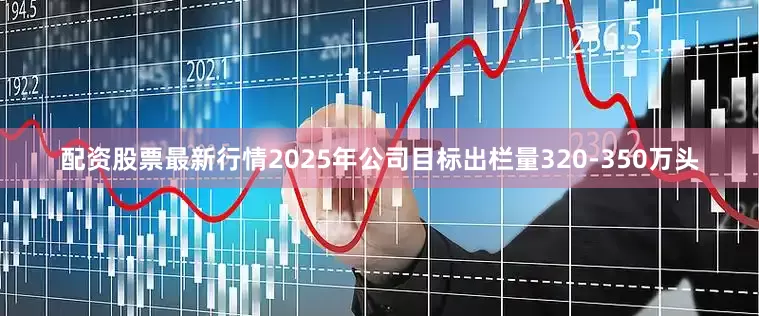 配资股票最新行情2025年公司目标出栏量320-350万头