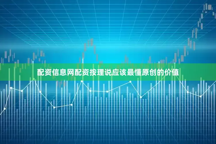 配资信息网配资按理说应该最懂原创的价值