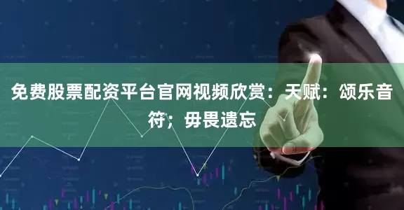 免费股票配资平台官网视频欣赏：天赋：颂乐音符；毋畏遗忘