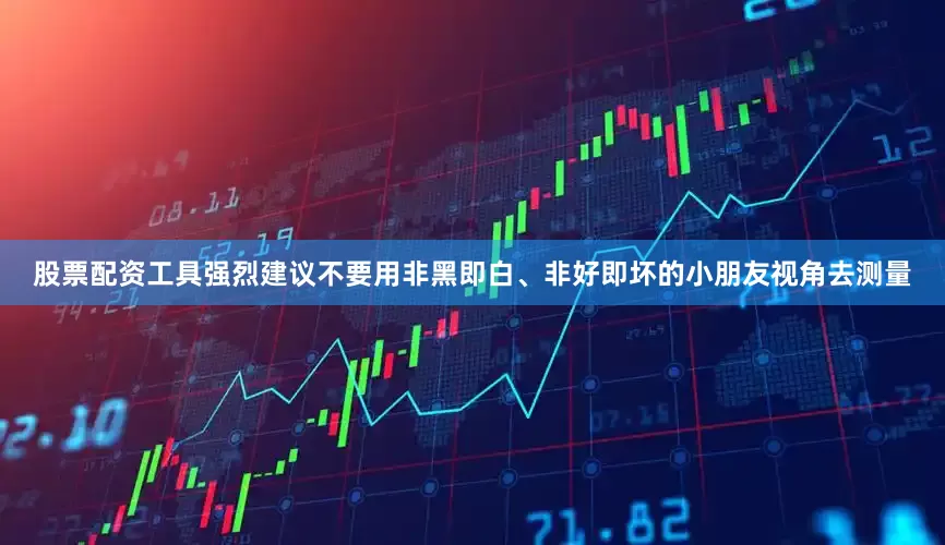 股票配资工具强烈建议不要用非黑即白、非好即坏的小朋友视角去测量