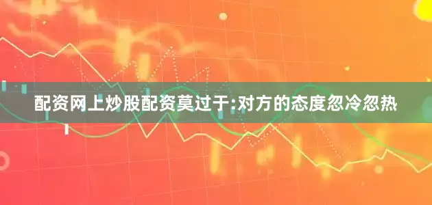 配资网上炒股配资莫过于:对方的态度忽冷忽热