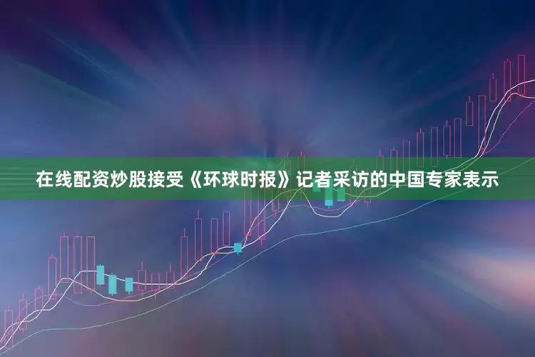 在线配资炒股接受《环球时报》记者采访的中国专家表示