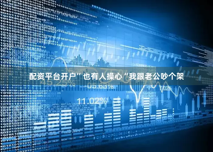 配资平台开户”也有人操心“我跟老公吵个架
