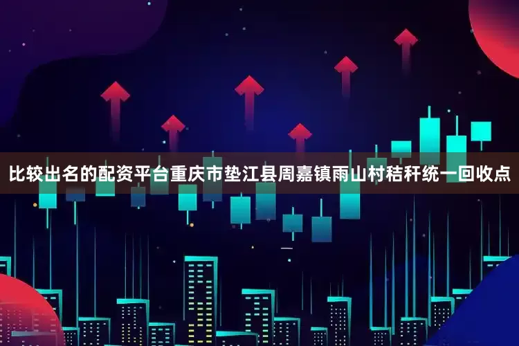 比较出名的配资平台重庆市垫江县周嘉镇雨山村秸秆统一回收点