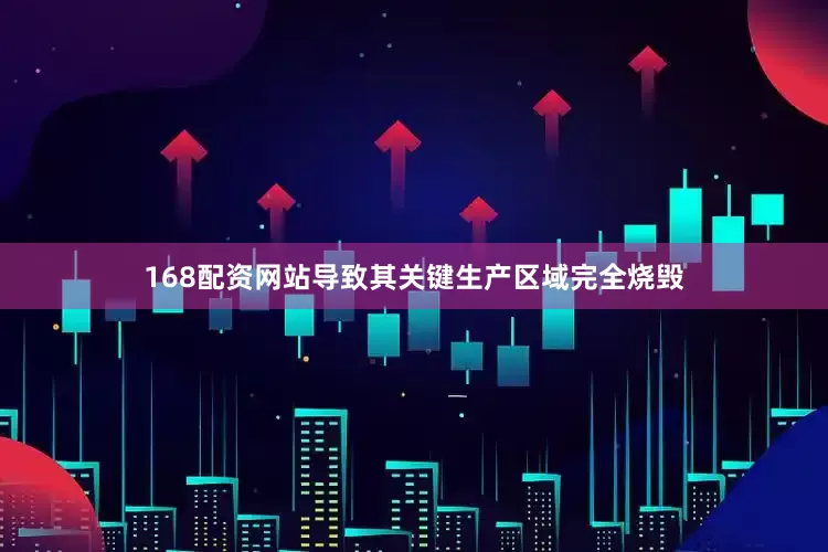 168配资网站导致其关键生产区域完全烧毁