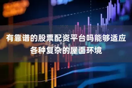 有靠谱的股票配资平台吗能够适应各种复杂的屋面环境