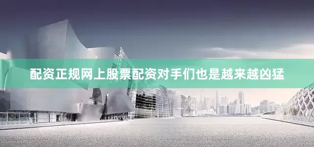 配资正规网上股票配资对手们也是越来越凶猛