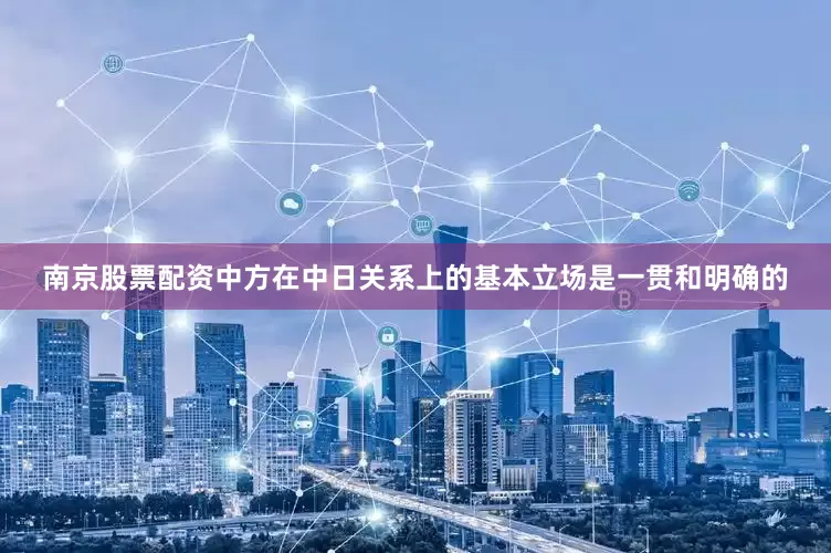 南京股票配资中方在中日关系上的基本立场是一贯和明确的