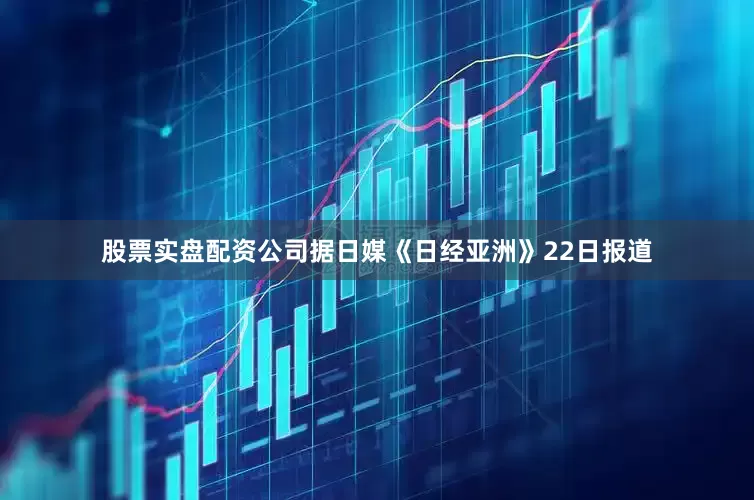 股票实盘配资公司据日媒《日经亚洲》22日报道