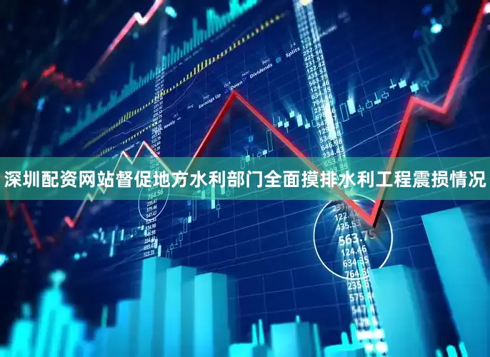 深圳配资网站督促地方水利部门全面摸排水利工程震损情况