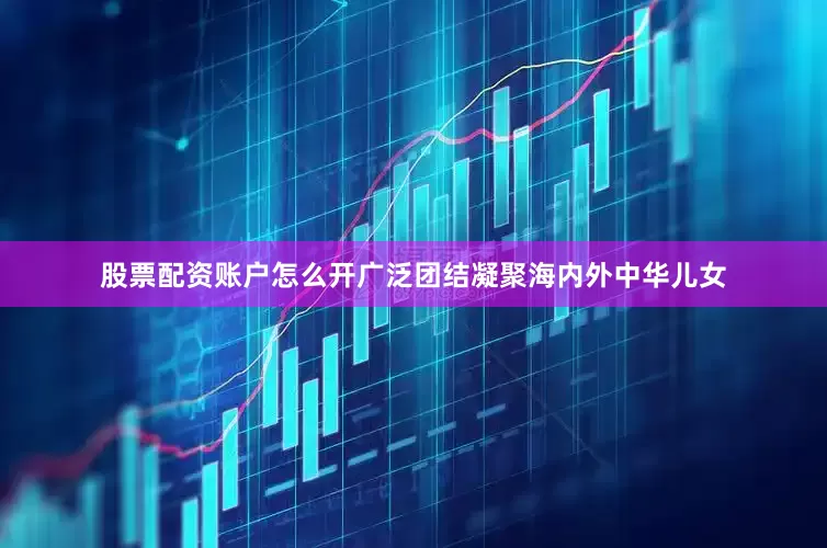 股票配资账户怎么开广泛团结凝聚海内外中华儿女