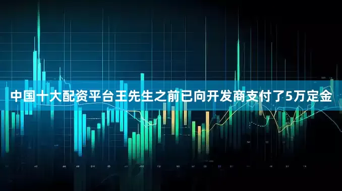 中国十大配资平台王先生之前已向开发商支付了5万定金
