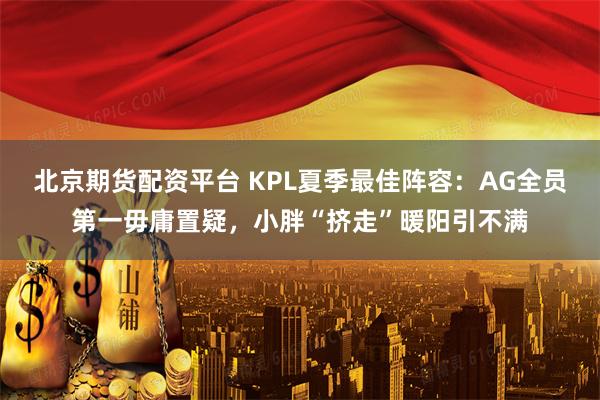 北京期货配资平台 KPL夏季最佳阵容：AG全员第一毋庸置疑，小胖“挤走”暖阳引不满