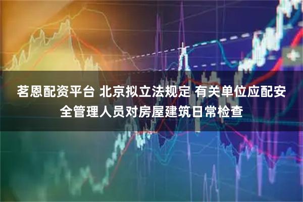 茗恩配资平台 北京拟立法规定 有关单位应配安全管理人员对房屋建筑日常检查