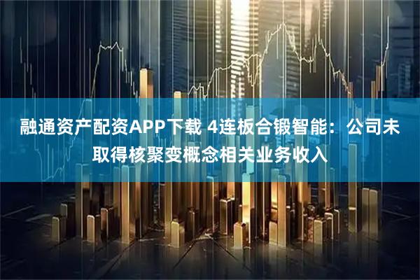 融通资产配资APP下载 4连板合锻智能:公司未取得核聚变概念相关业务收入