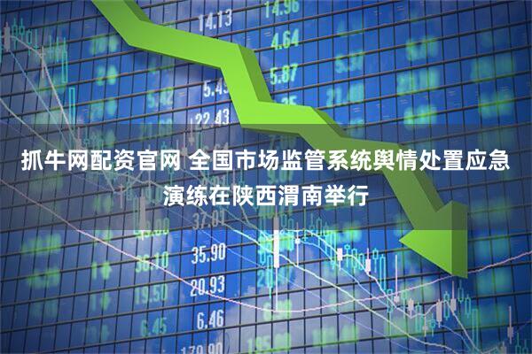 抓牛网配资官网 全国市场监管系统舆情处置应急演练在陕西渭南举行