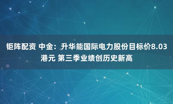 钜阵配资 中金：升华能国际电力股份目标价8.03港元 第三季业绩创历史新高