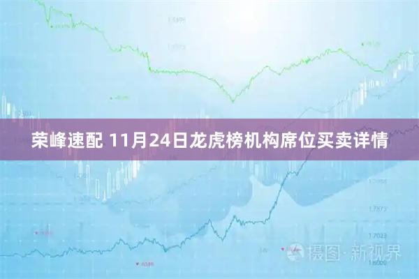 荣峰速配 11月24日龙虎榜机构席位买卖详情