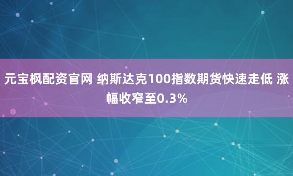元宝枫配资官网 纳斯达克100指数期货快速走低 涨幅收窄至0.3%