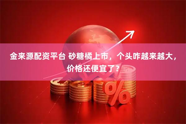金来源配资平台 砂糖橘上市，个头咋越来越大，价格还便宜了？