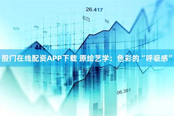 股门在线配资APP下载 原绘艺学:色彩的“呼吸感”