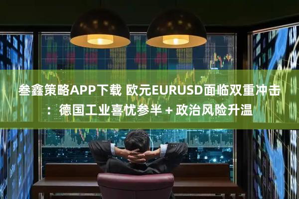 叁鑫策略APP下载 欧元EURUSD面临双重冲击:德国工业喜忧参半+政治风险升温