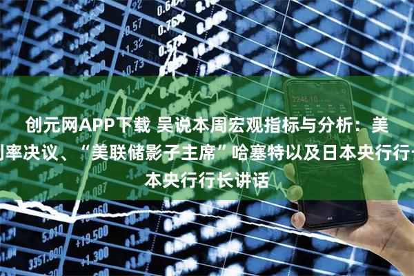 创元网APP下载 吴说本周宏观指标与分析:美联储利率决议、“美联储影子主席”哈塞特以及日本央行行长讲话