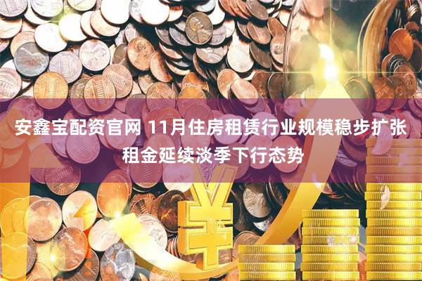 安鑫宝配资官网 11月住房租赁行业规模稳步扩张 租金延续淡季下行态势