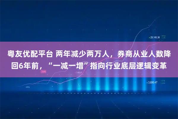 粤友优配平台 两年减少两万人,券商从业人数降回6年前,“一减一增”指向行业底层逻辑变革