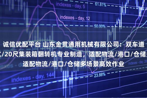 诚信优配平台 山东金贯通用机械有限公司：双车道/单车道/固定式/20尺集装箱翻转机专业制造，适配物流/港口/仓储多场景高效作业