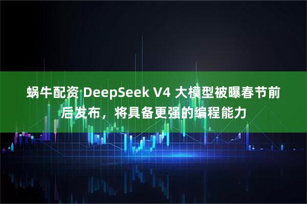蜗牛配资 DeepSeek V4 大模型被曝春节前后发布，将具备更强的编程能力