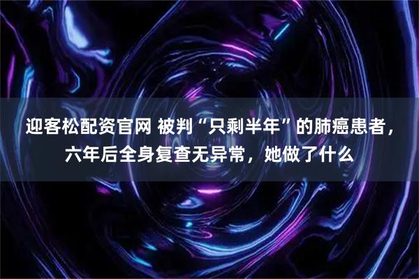 迎客松配资官网 被判“只剩半年”的肺癌患者，六年后全身复查无异常，她做了什么