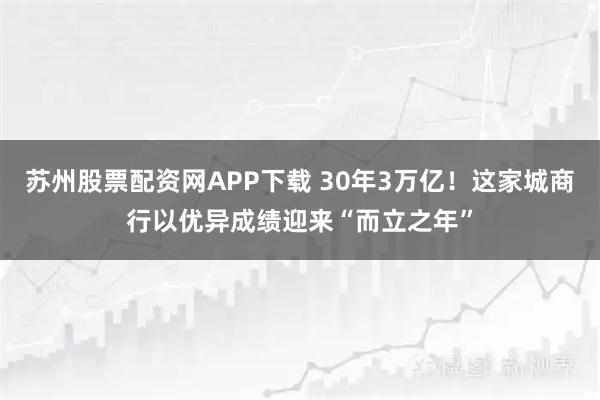 苏州股票配资网APP下载 30年3万亿！这家城商行以优异成绩迎来“而立之年”