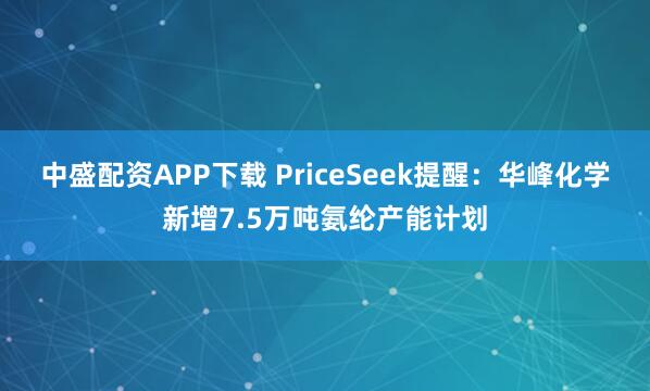 中盛配资APP下载 PriceSeek提醒：华峰化学新增7.5万吨氨纶产能计划