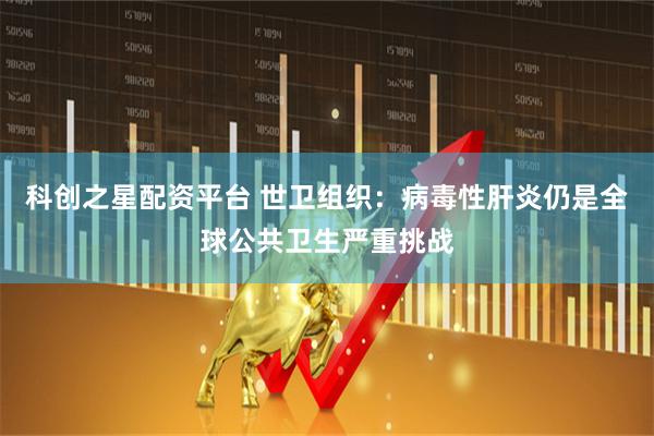 科创之星配资平台 世卫组织：病毒性肝炎仍是全球公共卫生严重挑战