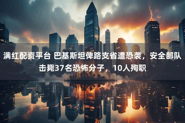 满红配资平台 巴基斯坦俾路支省遭恐袭，安全部队击毙37名恐怖分子，10人殉职