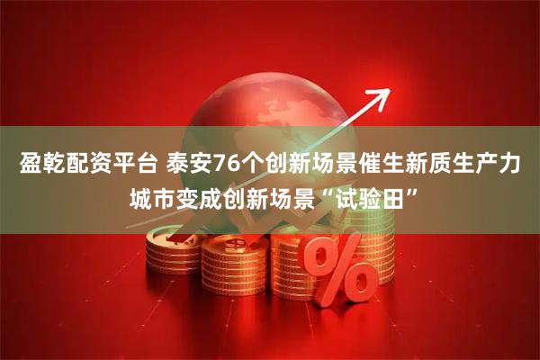 盈乾配资平台 泰安76个创新场景催生新质生产力 城市变成创新场景“试验田”
