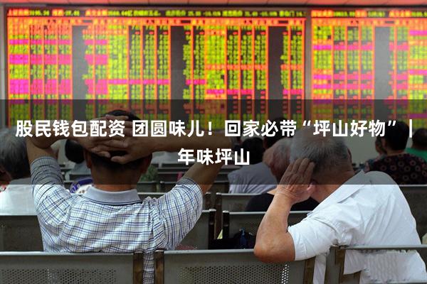 股民钱包配资 团圆味儿！回家必带“坪山好物”｜年味坪山