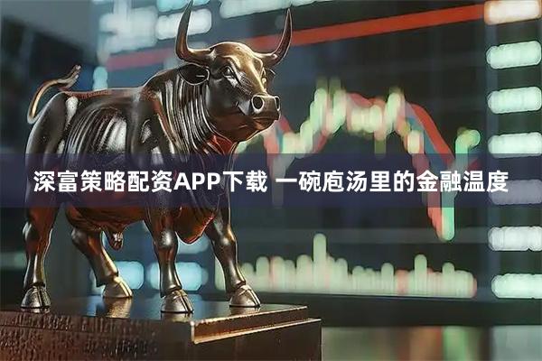 深富策略配资APP下载 一碗庖汤里的金融温度