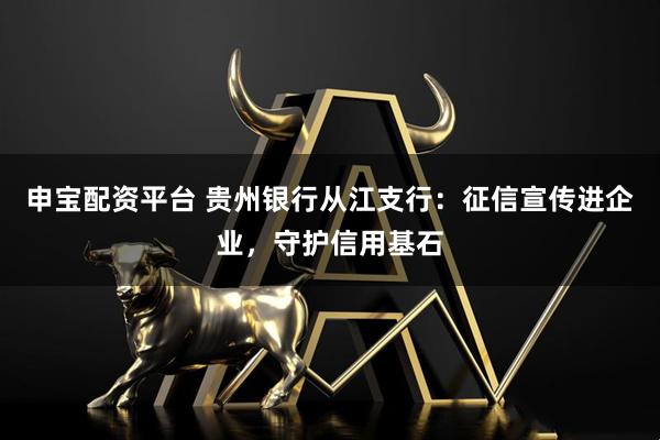 申宝配资平台 贵州银行从江支行：征信宣传进企业，守护信用基石