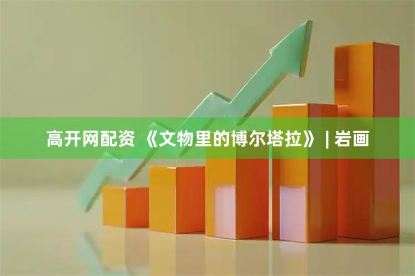 高开网配资 《文物里的博尔塔拉》 | 岩画