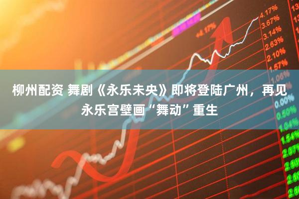 柳州配资 舞剧《永乐未央》即将登陆广州，再见永乐宫壁画“舞动”重生