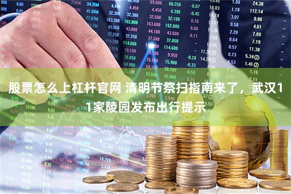 股票怎么上杠杆官网 清明节祭扫指南来了，武汉11家陵园发布出行提示